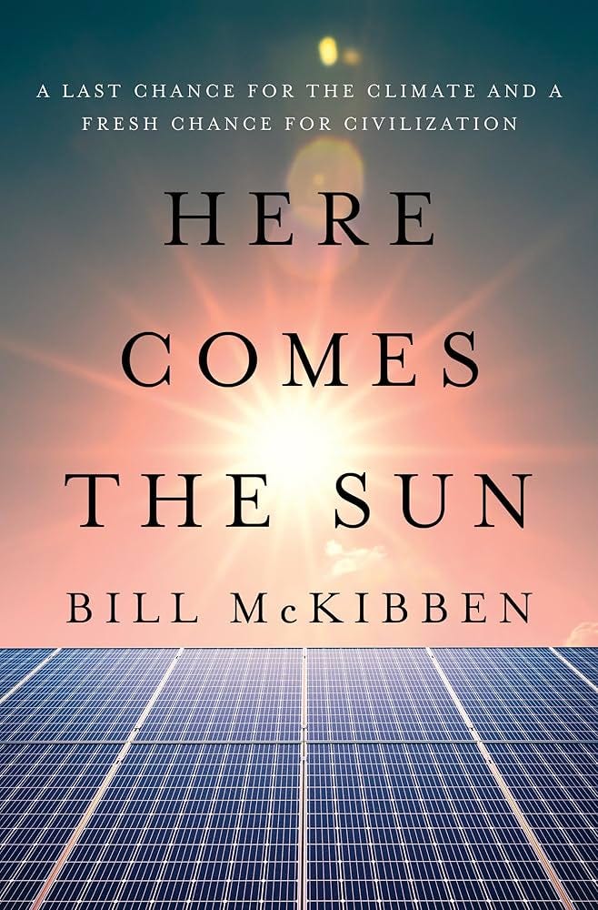 Here Comes the Sun: A Last Chance for the Climate and a Fresh Chance for Civilization: McKibben, Bill: 9781324106234: Amazon.com: Books Here Comes the Sun: A Last Chance for the Climate and a Fresh Chance for Civilization: McKibben, Bill: 9781324106234: Amazon.com: Books