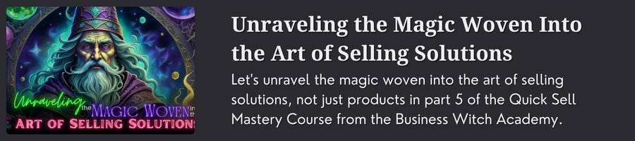 Graphic announcing article Quick Sell Master Course Part 5: Unraveling the Magic Woven Into the Art of Selling Solutions. Let's unravel the magic woven into the art of selling solutions, not just products in Part 5 of the Quick Sell Mastery Course from the Business Witch Academy.