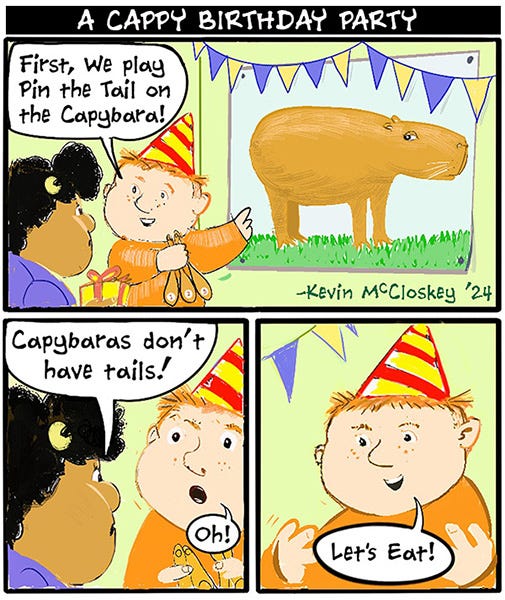 A kid at his birthday party says that it is now time to play pin the tail on the capybara. Behind him is a poster with a capybara on it. Another kid tells him that capybara’s don’t have tails. The birthday kid says “Oh. Let’s eat!”