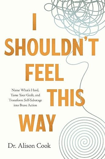 I Shouldn&#39;t Feel This Way: Name What’s Hard, Tame Your Guilt, and Transform Self-Sabotage into Brave Action