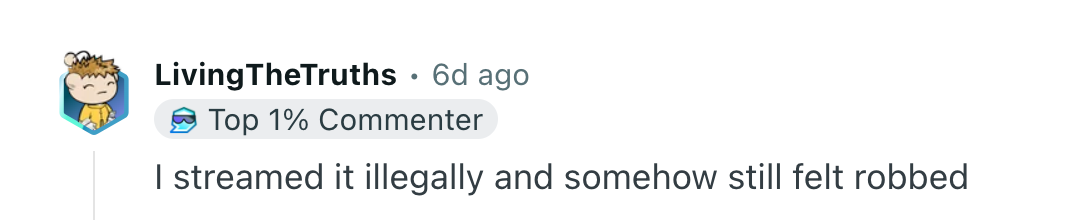 Reddit commenter:  I streamed it illegally and somehow still felt robbed