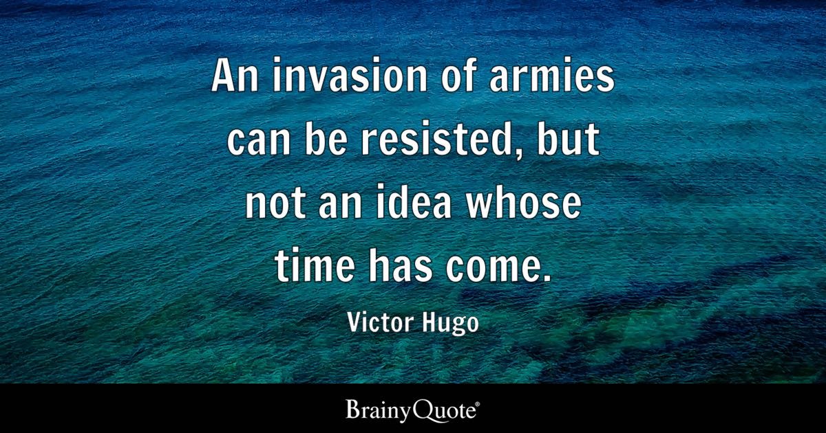 An invasion of armies can be resisted, but not an idea whose time has come.