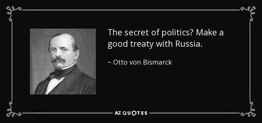 The secret of politics? Make a good treaty with Russia. - Otto von Bismarck The secret of politics? Make a good treaty with Russia. - Otto von Bismarck