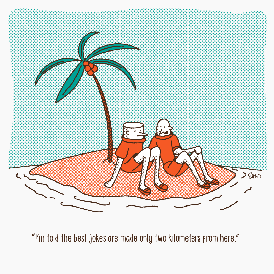 Cartoon illustration of two characters stranded on a deserted island. The caption reads I'm told the best jokes are made only two kilometers away from here. Cartoon illustration of two characters stranded on a deserted island. The caption reads I'm told the best jokes are made only two kilometers away from here.