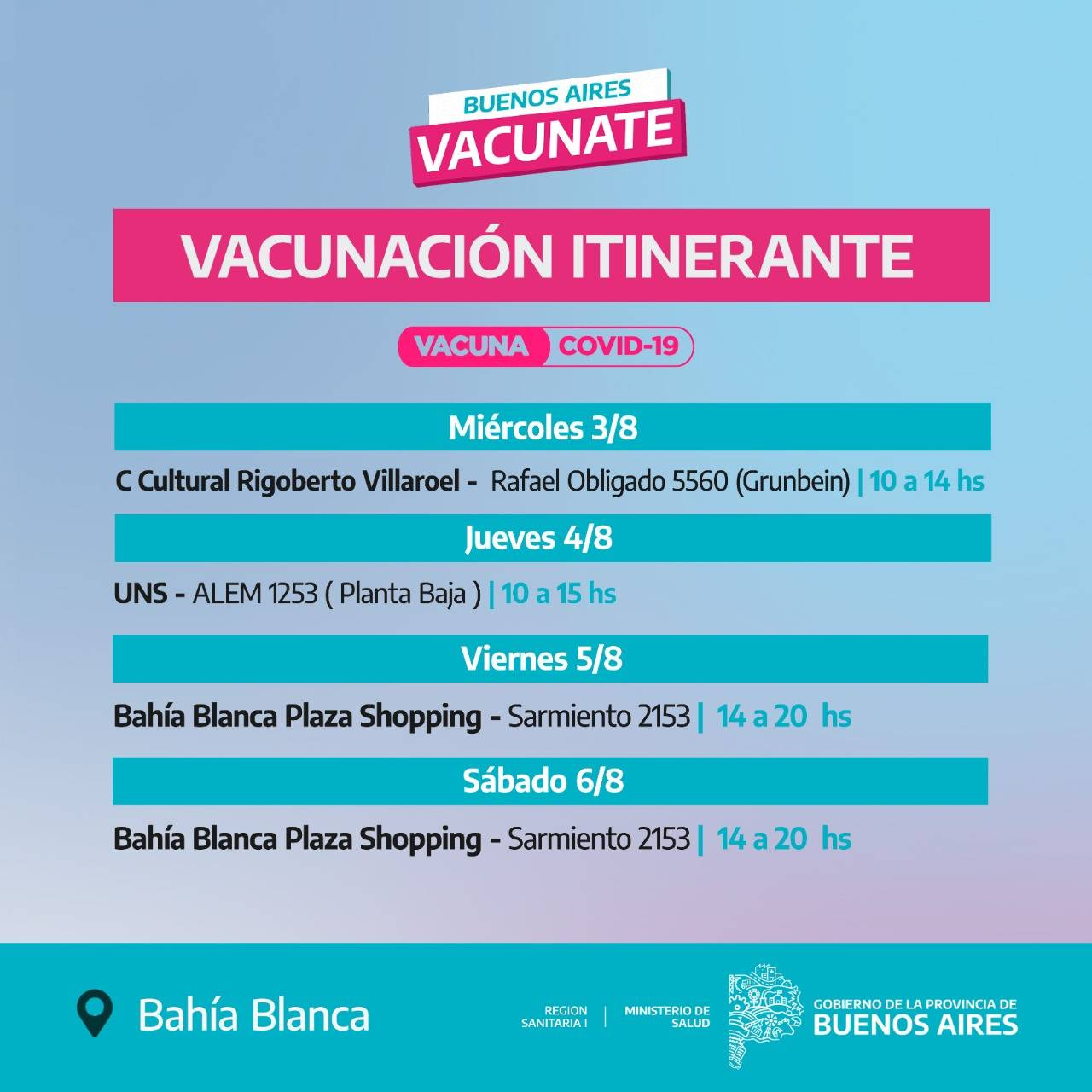 Puede ser una imagen de una o varias personas y texto que dice "BUENOS AIRES VACUNATE VACUNACIÓN ITINERANTE VACUNA COVID-19 Miércoles 3/8 Cultural Rigoberto Villaroel- Rafael Obligado 5560 (Grunbein) 10a14hs Jueves 4/8 ALEM 1253 Planta Baja Viernes 5/8 Bahía Blanca Plaza Shopping Sarmiento 2153 14a20 hs Sábado 6/8 Bahía Blanca Plaza Shopping -Sarmiento 2153 14a20 hs Bahía Blanca REGION SANITARIA MINISTERIODE GOBIERNO DELAPROVINCIA BUENE DE BUENOS AIRES"