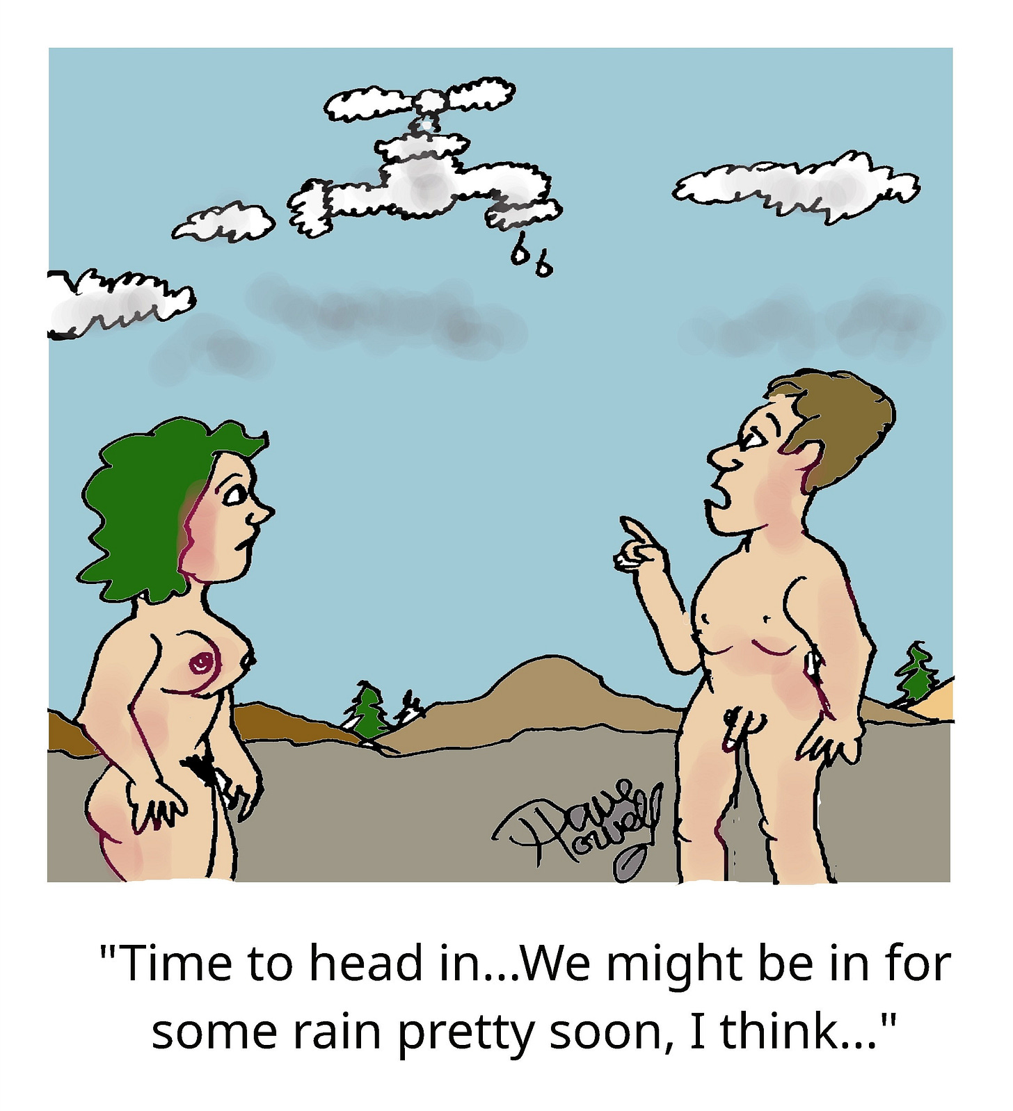 A single-panel cartoon shows two nude people standing outdoors in a barren landscape, looking up at oddly shaped clouds that resemble dripping faucets. The man points at the sky while speaking. Caption reads, “Time to head in…We might be in for some rain pretty soon, I think…” A single-panel cartoon shows two nude people standing outdoors in a barren landscape, looking up at oddly shaped clouds that resemble dripping faucets. The man points at the sky while speaking. Caption reads, “Time to head in…We might be in for some rain pretty soon, I think…”
