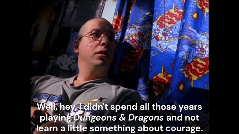 "Well, hey, I didn't spend all those years playing Dungeons and Dragons and not learn a little something about courage." "Well, hey, I didn't spend all those years playing Dungeons and Dragons and not learn a little something about courage."