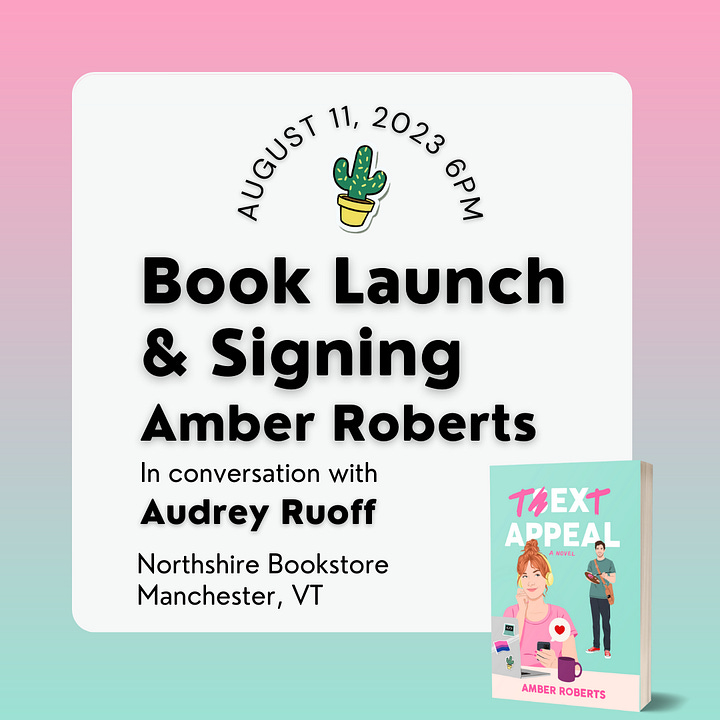 Left image: The title treatment for Text Appeal displays the letters T at the beginning and end of the word in pink, as if they've been painted, while the rest of the text is white. Beneath it says "Release day IG Live, August 8, 8PM (ET) amber Roberts in conversation with Sarah Adler" with headshots of both Sarah and amber in round white frames. Right image: Gradient pink to teal background with the cover of text appeal in the lower right corner. Text on the graphic says August 11, 2023, 6pm book launch and signing. Amber Roberts in conversation with Audrey Ruoff. Northshire Bookstore Manchester VT. A small cactus graphic appears near the top for aesthetics.