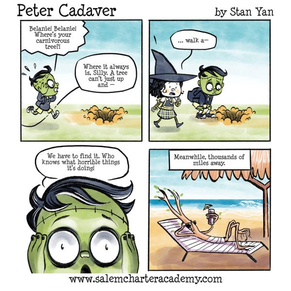 Peter Cadaver is running towards a hole in the ground screaming that the carnivorous tree is missing. Belanie catches up to Peter and says he is silly trees can't walk away. Peter insists they have to find the tree, who knows what terrible things it is doing. The tree is relaxing on a beach sipping on a drink with a tiny umbrella.