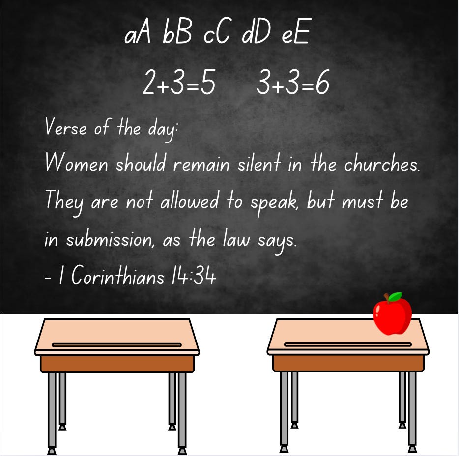 Student desks sit in front of a chalkboard, on which is written ABCDE and some easy math problems. Underneath is written : Verse of the Day: Somen should remain silent in the churches. They are not allowed to speak but in submisssion, as the law says. 1 Corinthians 14:34