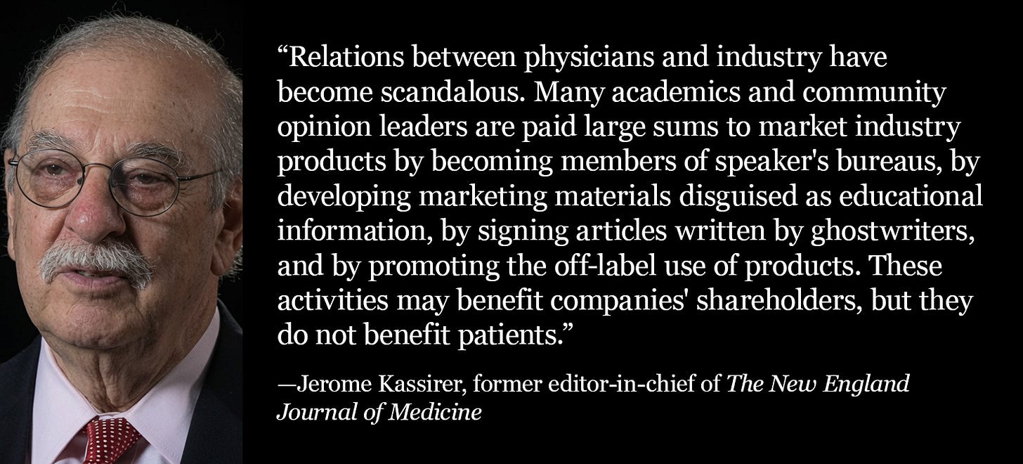 Quote from former NEJM editor-in-chief Jerome Kassirer: Relations between doctors and industry are scandalous, with academics paid to market products under the guise of education.