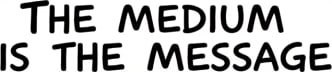The Medium is the Message