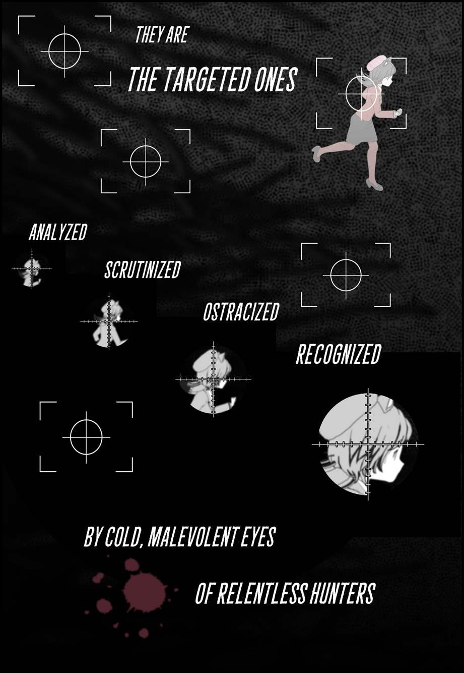 They are the targeted ones, analyzed, scrutinized, ostracized, recognized by cold, malevolent eyes of relentless hunters