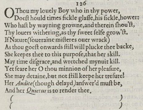 O thou my lovely boy, who in thy pow'r Dost hold time's fickle glass, his fickle hour, Who hast by waning grown, and therein show'st, Thy lover's with'ring, as thy sweet self grow'st, If nature (sov'reign mistress over wrack) As thou go'st onwards still will pluck thee back, She keeps thee to this purpose, that her skill May time disgrace, and wretched minute kill. Yet fear her, O thou minion of her pleasure, She may detain but not still keep her treasure! Her audit (though delay'd) answer'd must be, And her quietus is to render thee.