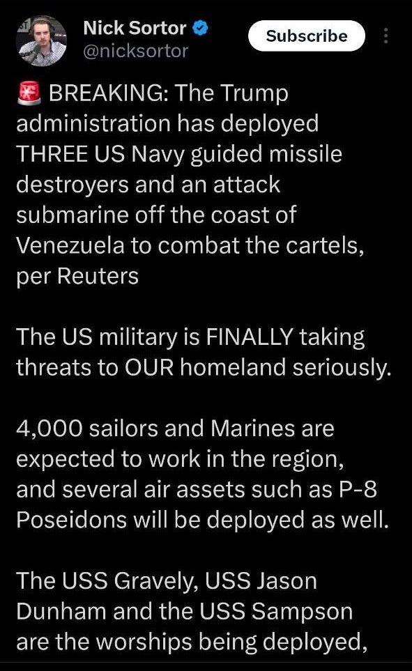 May be an image of text that says '12:02 Post Nick Sortor @nicksortor cor Subscribe BREAKING: The Trump administration has deployed THREE US Navy guided missile destroyers and an attack submarine off the coast of Venezuela to combat the cartels, per Reuters The US military is FINALLY taking threats to OUR homeland seriously. 4,000 sailors and Marines are expected to work in the region, and several air assets such as P-8 Poseidons will be deployed as well. The USS Gravely, USS Jason Dunham and the USS Sampson are the worships being deployed, Post your reply 유'