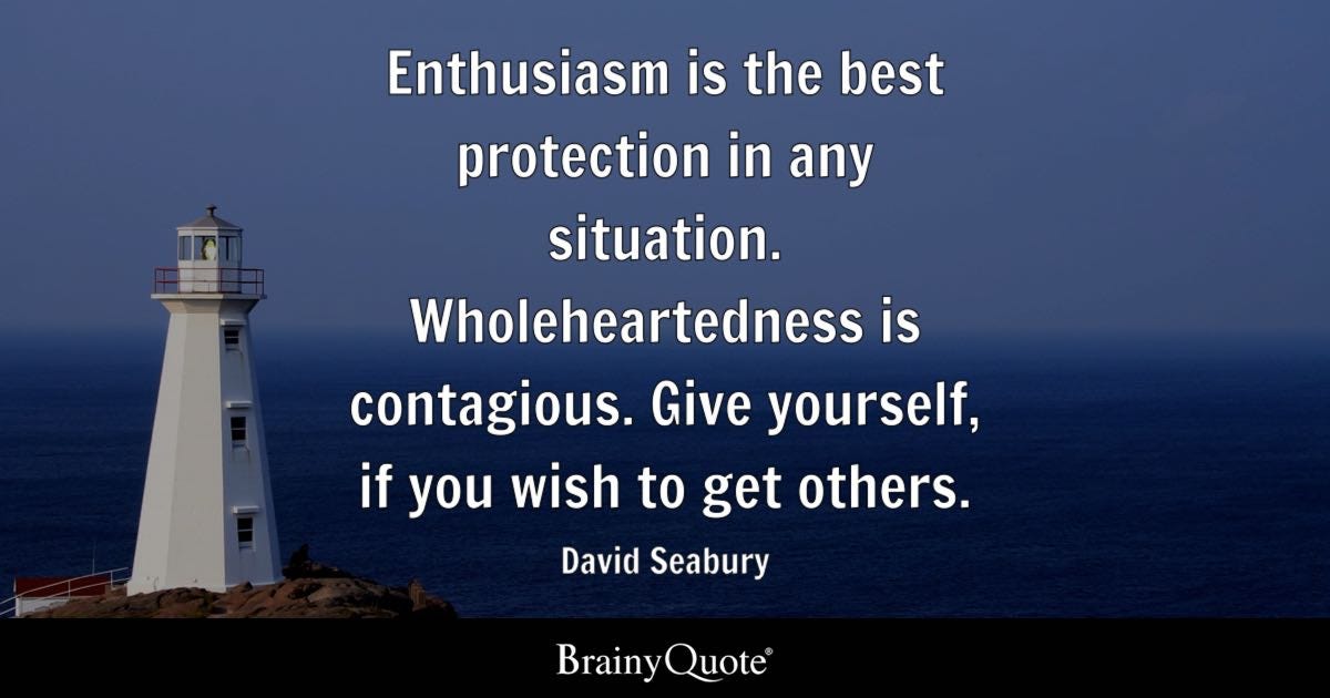 Enthusiasm is the best protection in any situation. Wholeheartedness is contagious. Give yourself, if you wish to get others.