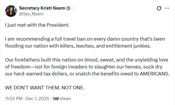 Screenshot of December 1 tweet from Kristi Noem: 'I just met with the President.    I am recommending a full travel ban on every damn country that's been flooding our nation with killers, leeches, and entitlement junkies.    Our forefathers built this nation on blood, sweat, and the unyielding love of freedom—not for foreign invaders to slaughter our heroes, suck dry our hard-earned tax dollars, or snatch the benefits owed to AMERICANS.  WE DON'T WANT THEM. NOT ONE.'