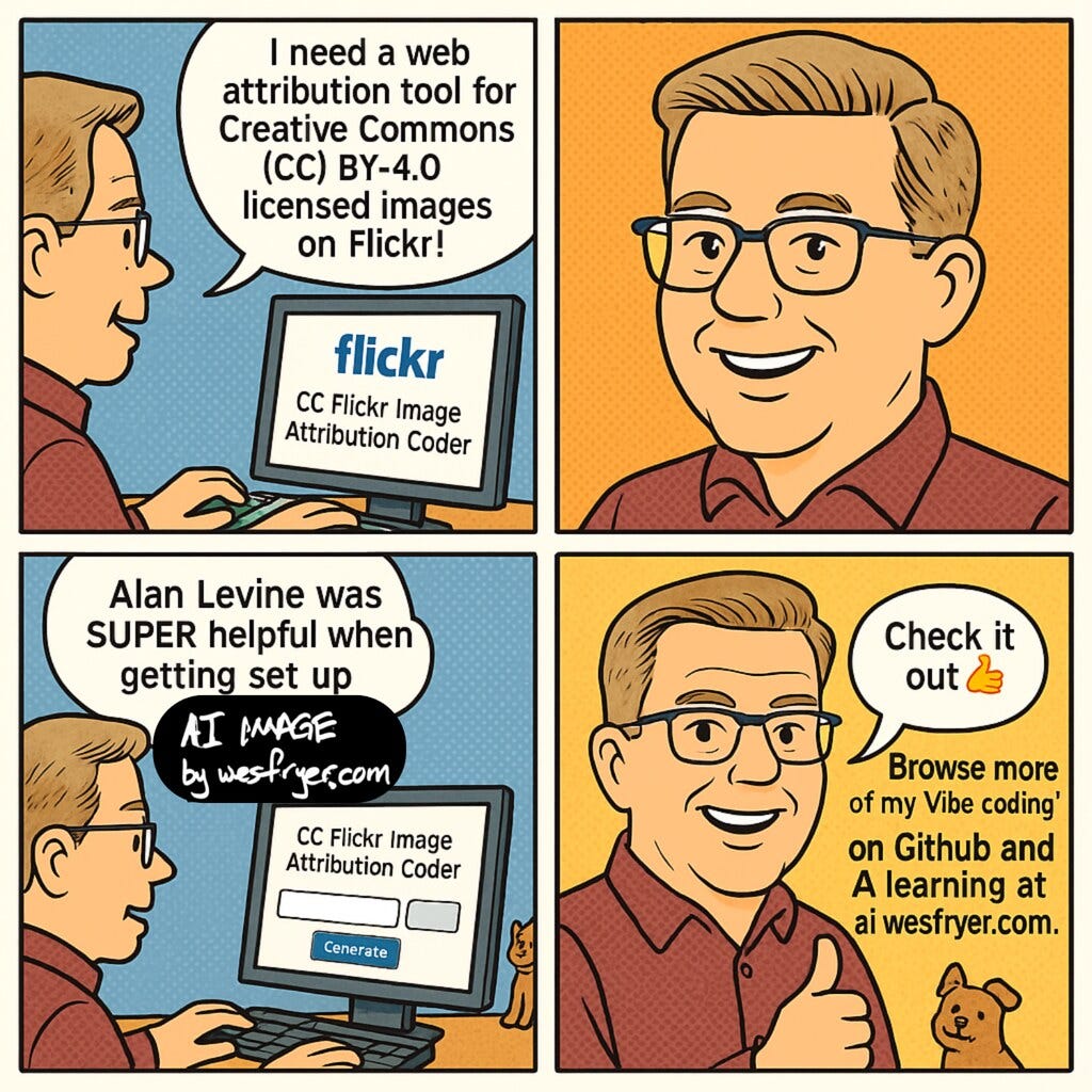 This comic-style image is divided into four panels. In the top-left panel, a man with glasses types at a computer while saying, “I need a web attribution tool for Creative Commons (CC) BY-4.0 licensed images on Flickr!” The screen shows “flickr CC Flickr Image Attribution Coder.” The top-right panel is a close-up of the smiling man on an orange background. In the bottom-left panel, the man says, “Alan Levine was SUPER helpful when getting set up,” while the screen behind him displays the attribution tool with a "Generate" button. A small label below the speech bubble reads “AI IMAGE by wesfryer.com.” In the bottom-right panel, the man gives a thumbs-up and says, “Check it out 👍,” with a message underneath: “Browse more of my Vibe coding’ on Github and AI learning at ai.wesfryer.com.” A small cartoon dog sits beside him, adding a friendly touch.