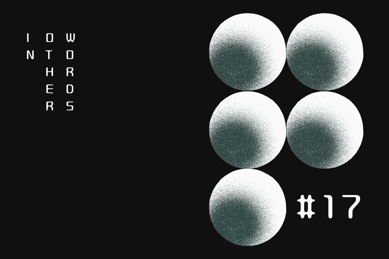 Title card featuring "In Other Words" in a vertical, three-column typographic layout on the left. To the right, there’s a geometric pattern of five spheres with a grainy, stippled gradient texture. In the bottom right corner, the issue number is marked as #17. Part of the In Other Words series at The Subtext Review.