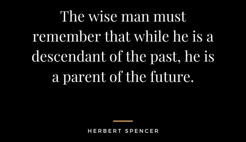 The wise man must remember that while he is a descendant of the past, he is a parent of the future. The wise man must remember that while he is a descendant of the past, he is a parent of the future.