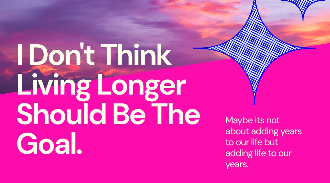 I Don’t Think Living Longer Should Be The Goal I Don’t Think Living Longer Should Be The Goal