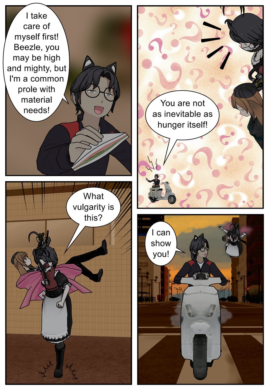 I take care of myself first! Beezle, you may be high and mighty, but I'm a common prole with material needs! You are not as inevitable as hunger itself! What vulgarity is this? I can show you!