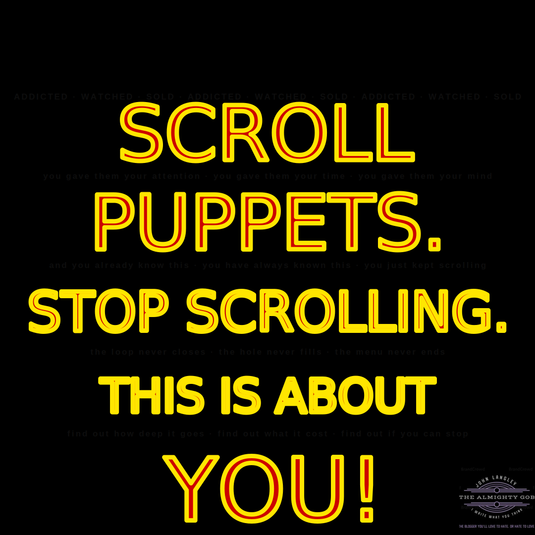 old red text on black background reading 'Scroll Puppets. Stop Scrolling. This Is About YOU!' — created by The Almighty Gob, Bristol, 2026, to accompany the article 'I Want It Now' examining dopamine economy, social media addiction, and demand culture. old red text on black background reading 'Scroll Puppets. Stop Scrolling. This Is About YOU!' — created by The Almighty Gob, Bristol, 2026, to accompany the article 'I Want It Now' examining dopamine economy, social media addiction, and demand culture.