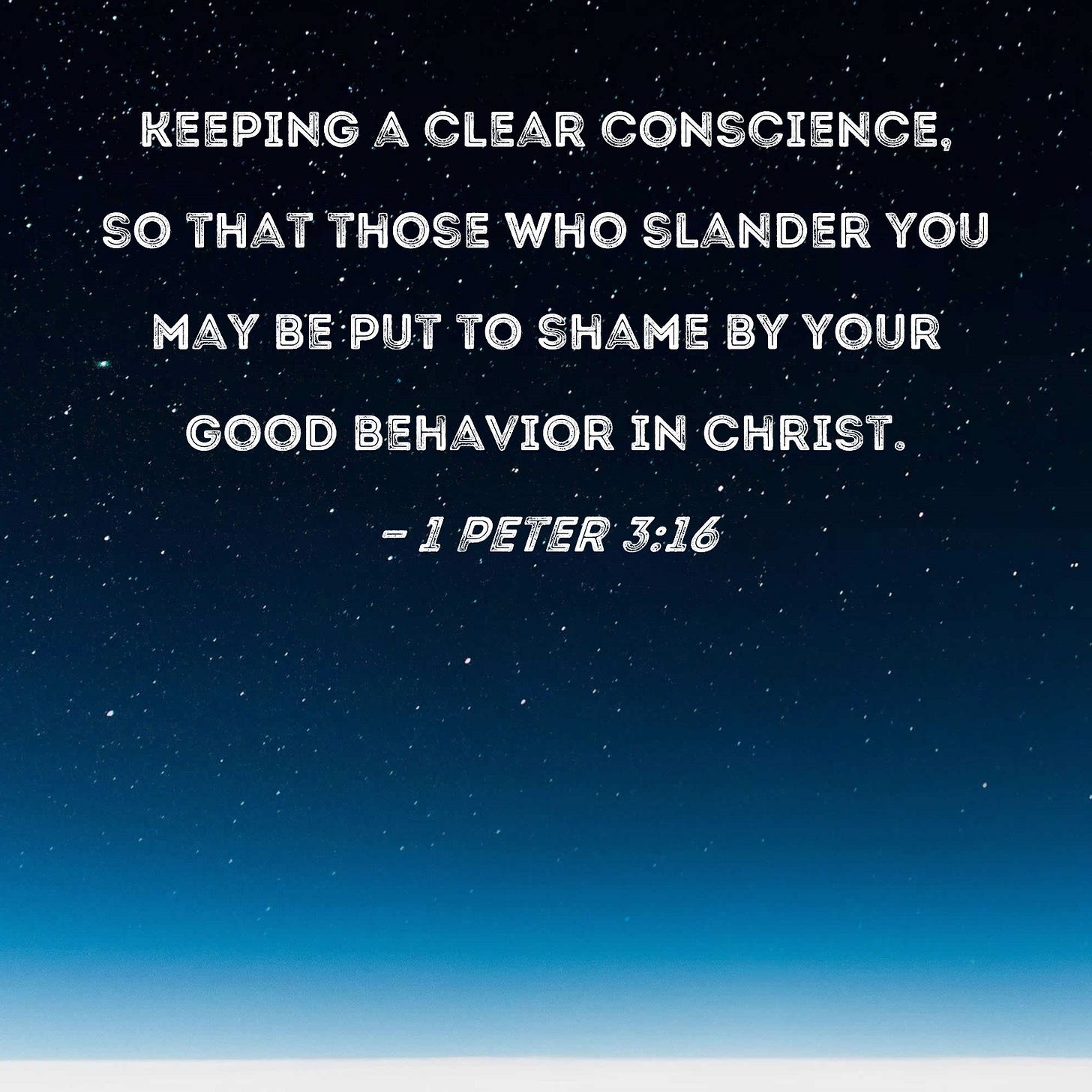 1 Peter 3:16 keeping a clear conscience, so that those who slander you may  be put to shame by your good behavior in Christ.