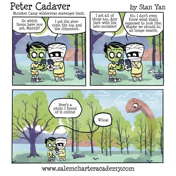 Peter Cadaver and Manny the mummy are comparing their scavenger hunt lists for the monster camp wilderness scavenger hunt. Manny says that he has the pinecone, log, and chipmunk, and Peter says that he has those too. They both need the lake monster, but they don't know what it looks like so they decide to google a photo of it. Meanwhile, the lake monster had been standing behind them the entire time!