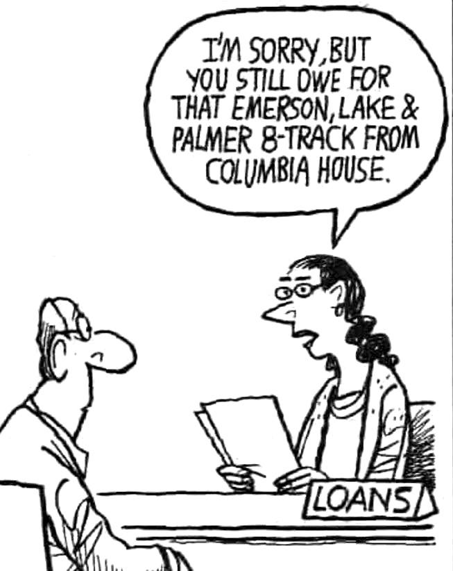 May be an image of text that says 'I'M SORRY BUT YOU STILL OWE FOR THAT EMERSON, LAKE & PALMER 8-TRACK FROM COLUMBIA HOUSE. LOANS' May be an image of text that says 'I'M SORRY BUT YOU STILL OWE FOR THAT EMERSON, LAKE & PALMER 8-TRACK FROM COLUMBIA HOUSE. LOANS'
