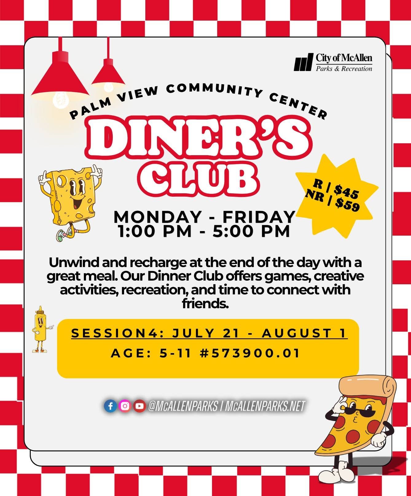 May be an image of text that says 'City ofMcAllen Parks & Recreation VIEW COMMUNITY CENTER PALM DINER'S CLUB NR1$59 R/$45 MONDAY -FRIDAY 1:00 PM 5:0０ PM Unwind and recharge at the end of the day with a great meal. Our Dinner Club offers games, creative activities, recreation, and time to connect with friends. SESSION4: JULY 21 -AUGUST 1 AGE: 5-11 #573900.01 f f @MCALLENPARKS/R @MCALEMUPARKS/MCALEMPARKS.INET MCALLENPARKS.NET'