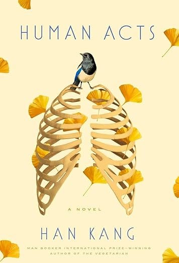 Book cover of Human Acts by Han Kang (translated by Deborah Smith). A pale background with a ribcage illustration filled with golden ginkgo leaves; a small bird perches on the ribs. The title “HUMAN ACTS” appears at the top, and a round badge on the right reads “Winner of the Nobel Prize in Literature." Book cover of Human Acts by Han Kang (translated by Deborah Smith). A pale background with a ribcage illustration filled with golden ginkgo leaves; a small bird perches on the ribs. The title “HUMAN ACTS” appears at the top, and a round badge on the right reads “Winner of the Nobel Prize in Literature."