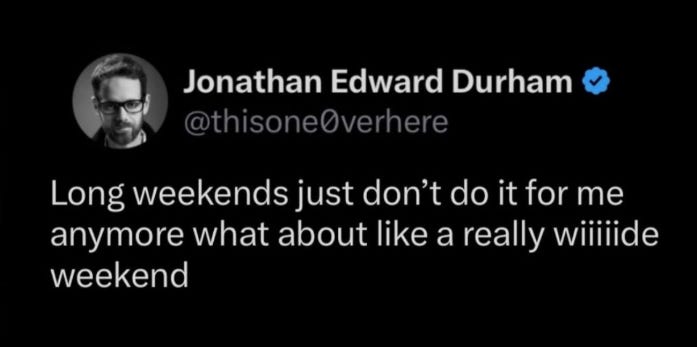 social post by Jonathan Edward Durham: “Long weekends just don’t do it for me anymore what about like a really wiiiiide weekend”