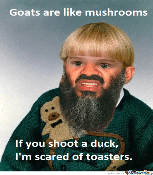 r/ExplainTheJoke - Goats are like mushrooms If you shoot a duck, I'm scared of toasters. MemeCenter-