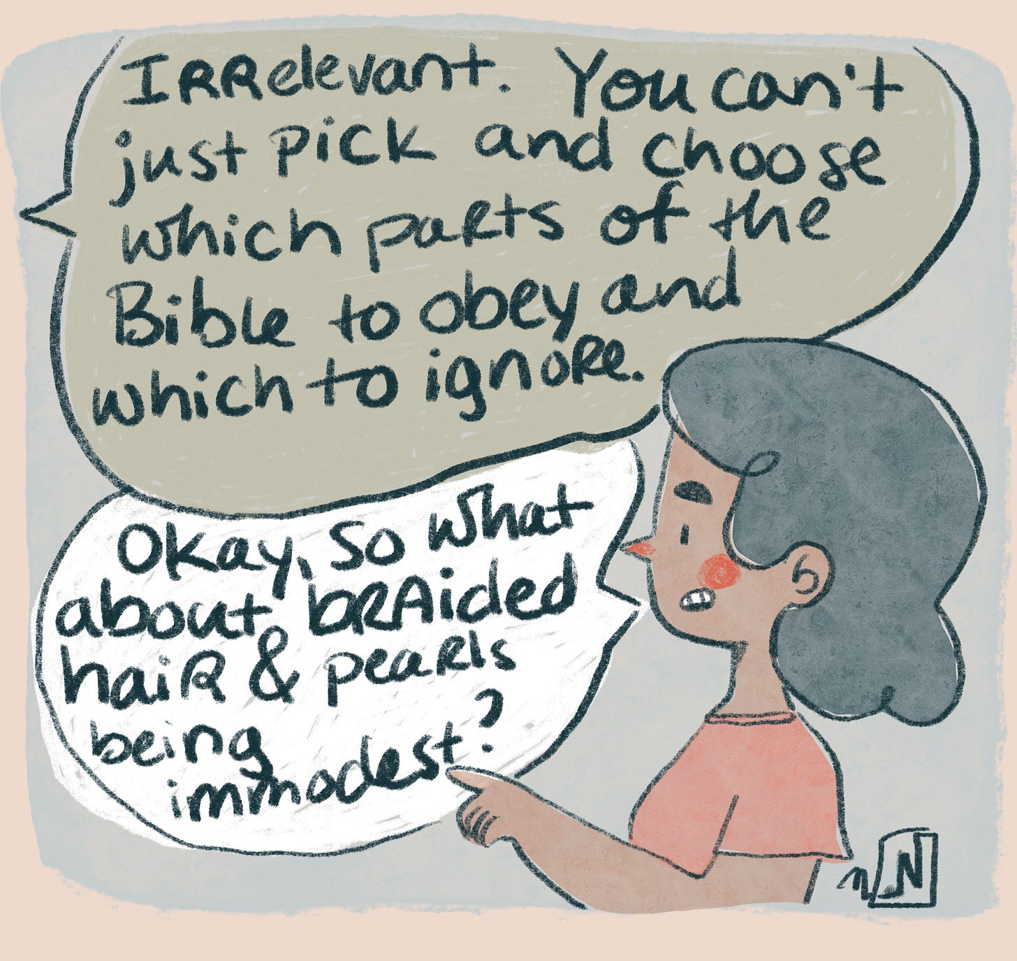 the voice responds "Irrelevant. You can't just pick and choose which parts of the Bible to follow and which to ignore." the girl says "Okay, so what about braided hair & pearls being immodest?"