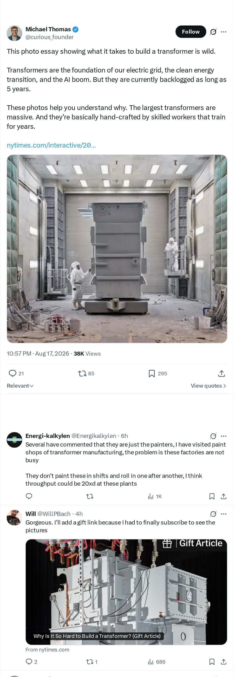 Tweet by author name withheld: This photo essay showing what it takes to build a transformer is wild. Transformers are the foundation of our electric grid, the clean energy transition, and the AI boom. But they are currently backlogged as long as 5 years. These photos help you understand why. The largest transformers are massive. And they're basically hand-crafted by skilled workers that train for years. nytimes.com/interactive/20... Photo shows a very large gray transformer in an industrial spray/paint booth with two workers in white protective suits. Timestamp 10:57 PM · Aug 17, 2026 · 38K Views. Reply by another user (name withheld): Several have commented that they are just the painters, I have visited paint shops of transformer manufacturing, the problem is these factories are not busy They don't paint these in shifts and roll in one after another, I think throughput could be 20xd at these plants. Reply by another user (name withheld): Gorgeous. I'll add a gift link because I had 