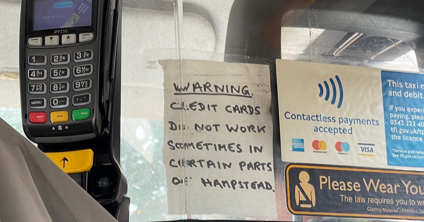 Handwritten sign in a London taxi: "Warning. Credit cards do not work sometimes in certain parts of Hampstead." Handwritten sign in a London taxi: "Warning. Credit cards do not work sometimes in certain parts of Hampstead."