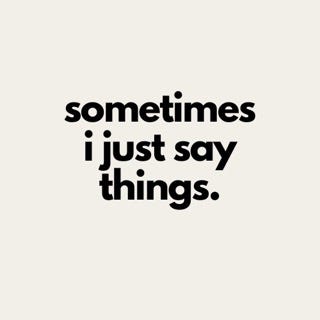 Sometimes I Just Say Things