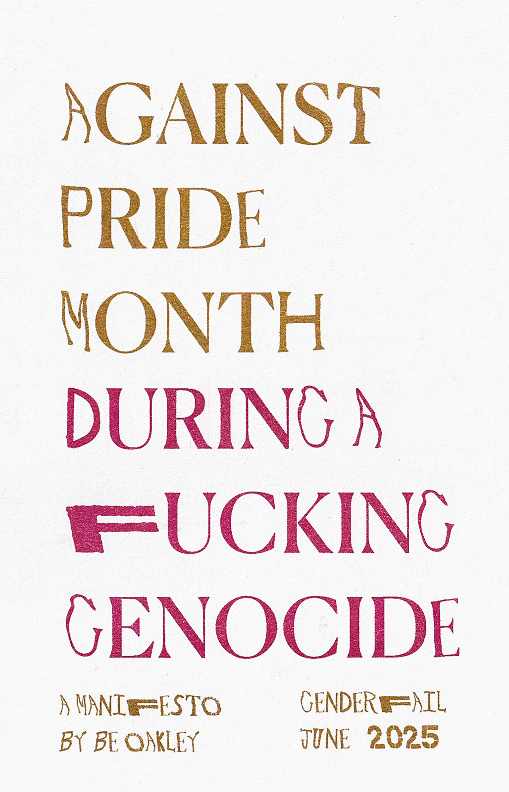 Be Oakley, Against Pride Month During a Fucking Genocide – Manifesto, (risograph printed medium blue, flat gold, raspberry, and black), Copy edited by Yvonne LeBien, GenderFail Press, Ridgewood, NY, 2025