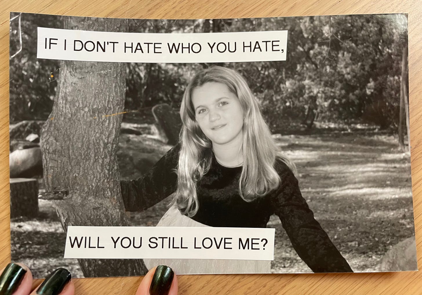 a black and white picture of a tween girl with long blonde hair. she is smiling and holding onto a tree. labels on the photograph say if I don't hate who you hate, will you still love me? a black and white picture of a tween girl with long blonde hair. she is smiling and holding onto a tree. labels on the photograph say if I don't hate who you hate, will you still love me?