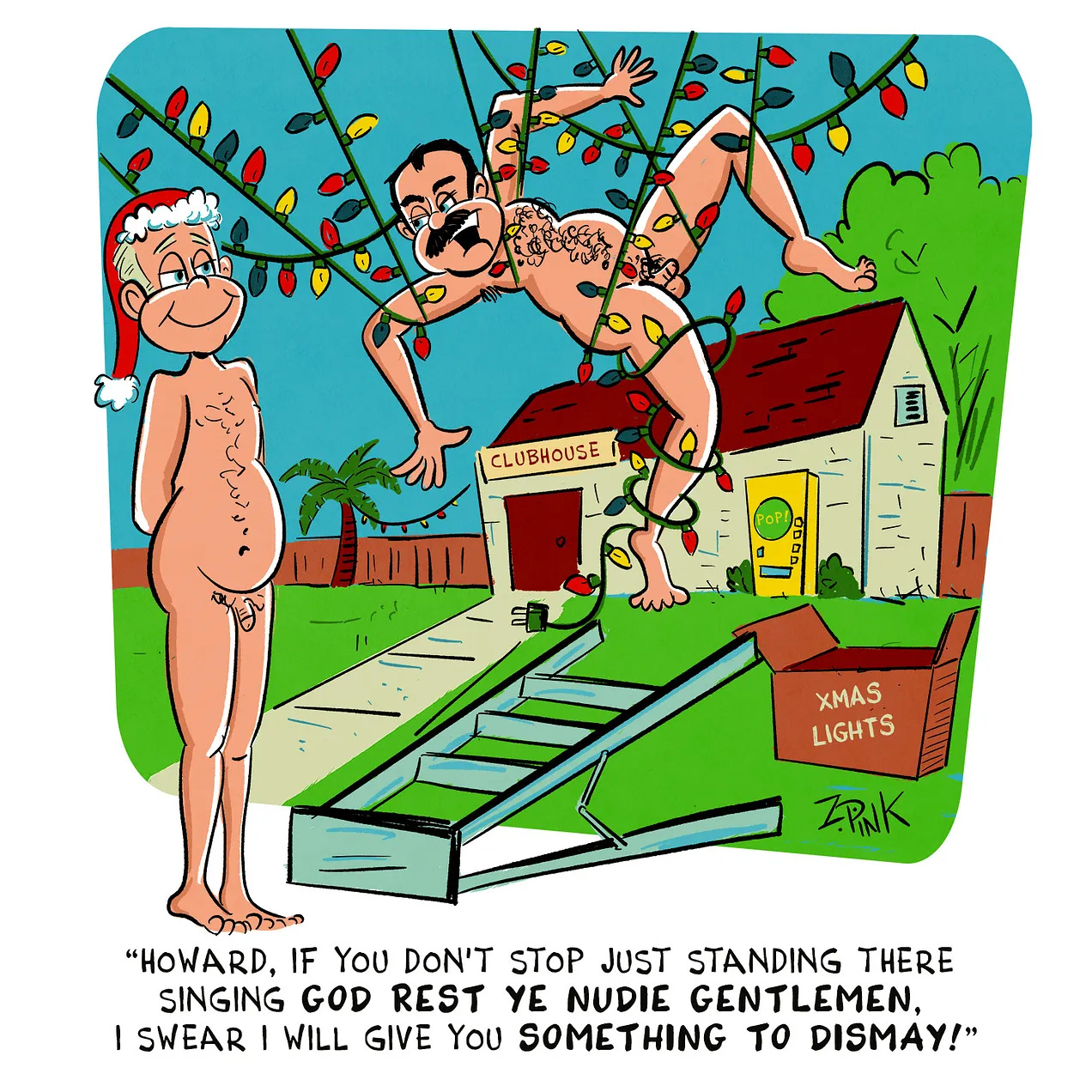 On the grounds of a nudist resort, a man is unsuccessfully attempting to hang Christmas lights. He has become entangled in the in the strands and is comically suspended in midair, not unlike a fly in a festive spider’s web. He is turning to confront another man, standing and looking on, naked except for a Santa hat and with a smug grin on his face. The caption reads “Howard, if you don’t stop just standing there singing god rest ye nudie gentlemen, I swear I will give you something to dismay!”