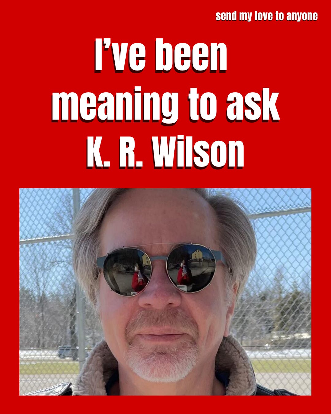 I've been meaning to ask K.R. Wilson
