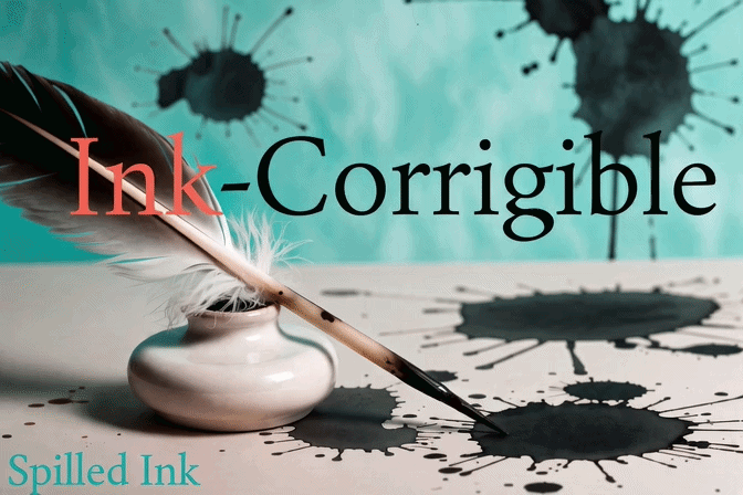 Ink-Corrigible newsletter header: a feather quill in a white inkwell surrounded by black ink splatters on a teal background Ink-Corrigible newsletter header: a feather quill in a white inkwell surrounded by black ink splatters on a teal background