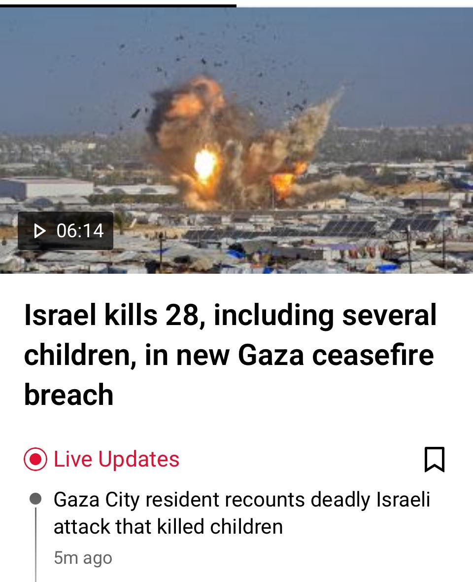 May be an image of text that says '06:14 Israel kills 28, including several children, in new Gaza ceasefire breach Live Updates Gaza City resident recounts deadly Israeli attack that killed children 5m ago' May be an image of text that says '06:14 Israel kills 28, including several children, in new Gaza ceasefire breach Live Updates Gaza City resident recounts deadly Israeli attack that killed children 5m ago'
