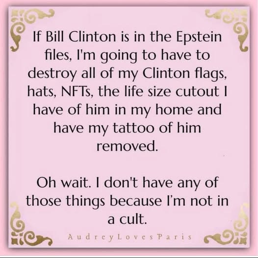 May be an image of text that says 'If Bill Clinton is in the Epstein files, I'm going to have to destroy all of my Clinton flags, hats, NFTs, the life size cutout I have of him in my home and have my tattoo of him removed. of Oh wait. I don't have have any those things because I'm not in a cult. AudreyLovesParis'