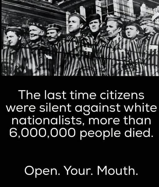 May be an image of 4 people and text that says 'The last time citizens were silent against white nationalists, more than 6,000,000 people died. Open. Your. Mouth.'