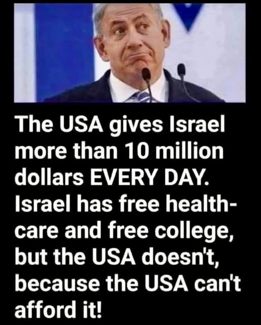 May be an image of 1 person and text that says "The USA gives Israel more than 10 million dollars EVERY DAY. Israel has free health- care and free college, but the USA doesn't, because the USA can't afford it!"