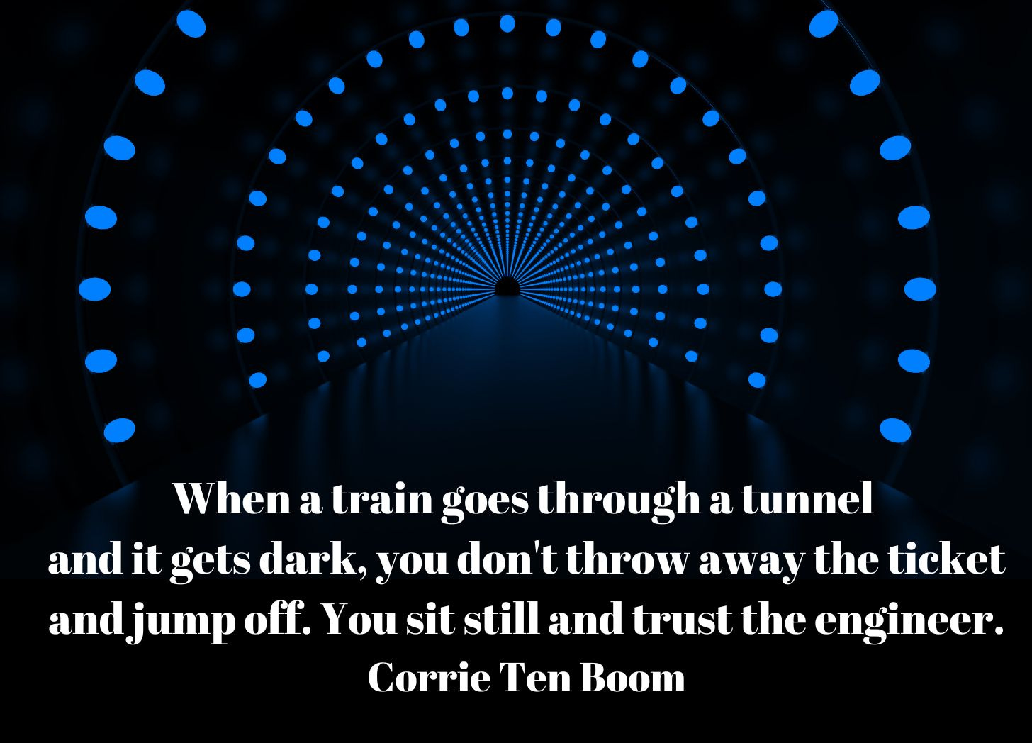 Corrie Ten Boom quote: When a train goes through a tunnel and it gets dark, you don't throw away the ticket and jump off. You sit still and trust the engineer.