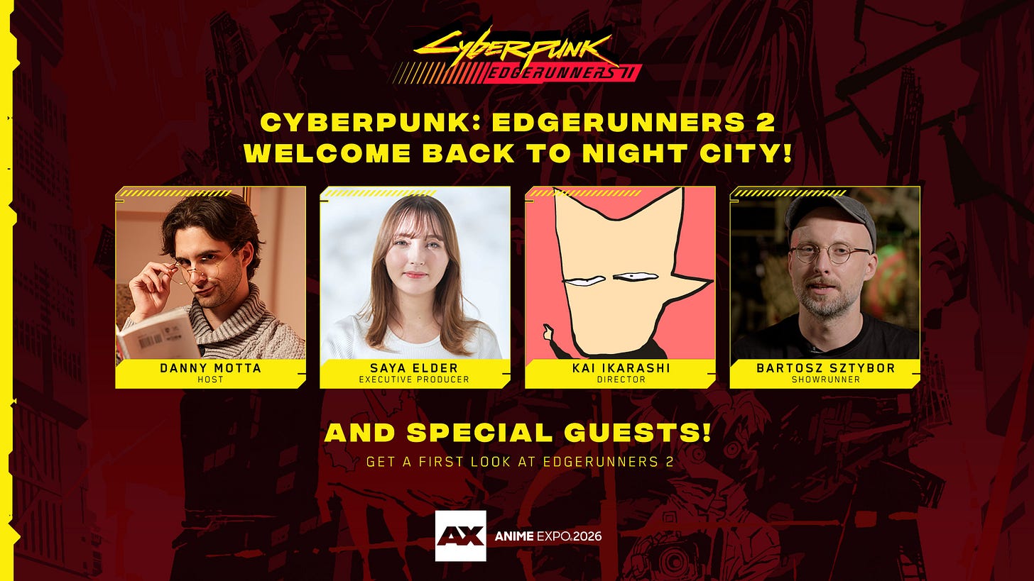 Graphic announcing the Cyberpunk: Edgerunners 2 panel at Anime Expo 2026. Text at the top reads: "Cyberpunk: Edgerunners 2 — Welcome Back to Night City." The graphic features images of host Danny Motta and guests: Executive Producer Saya Elder, Director Kai Ikarashi, and Showrunner Bartosz Sztybor. Text at the bottom reads: "And special guests! Get a first look at Edgerunners 2." The Anime Expo and Cyberpunk: Edgerunners 2 logos are visible. Graphic announcing the Cyberpunk: Edgerunners 2 panel at Anime Expo 2026. Text at the top reads: "Cyberpunk: Edgerunners 2 — Welcome Back to Night City." The graphic features images of host Danny Motta and guests: Executive Producer Saya Elder, Director Kai Ikarashi, and Showrunner Bartosz Sztybor. Text at the bottom reads: "And special guests! Get a first look at Edgerunners 2." The Anime Expo and Cyberpunk: Edgerunners 2 logos are visible.