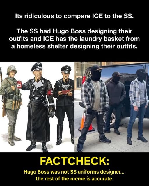 May be an image of 6 people and text that says 'Its ridiculous to compare ICE to the SS. The ss had Hugo Boss designing their outfits and ICE has the laundry basket from a homeless shelter designing their outfits. HW +0+ r: Hugo Boss was not ss uniforms designer... the rest of the meme is accurate'